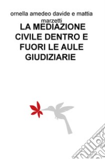 La mediazione civile dentro e fuori le aule giudiziarie libro di Amedeo Ornella; Marzetti Davide; Marzetti Mattia