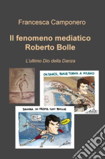 Il fenomeno mediatico Roberto Bolle. L'ultimo Dio della danza libro di Camponero Francesca