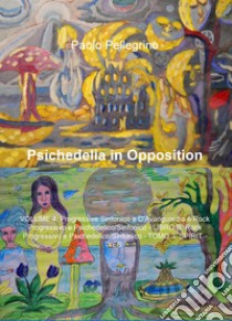 Psichedelia in opposition. Vol. 4/B/3: Progressive sinfonico e d'avanguardia rock progressivo e psichedelico/sinfonico. Rock progressivo e psichedelico/sifonico. Spirit-Yes libro di Pellegrino Paolo