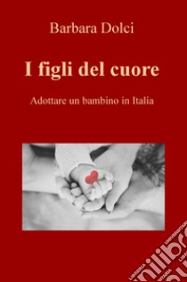 I figli del cuore. Adottare un bambino in Italia libro di Dolci Barbara