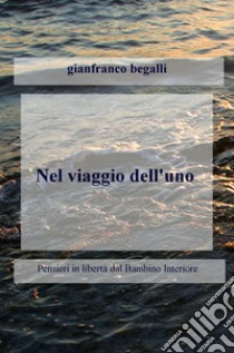 Nel viaggio dell'uno. Pensieri in libertà dal bambino interiore attraversando l'ego libro di Begalli Gianfranco