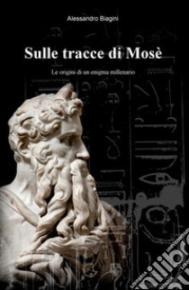 Sulle tracce di Mosè. Le origini di un enigma millenario libro di Biagini Alessandro