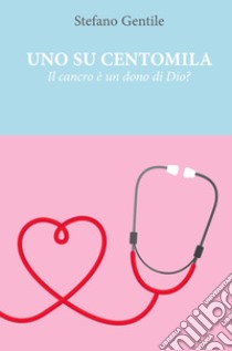 Uno su centomila. Il cancro è un dono di Dio? libro di Gentile Stefano