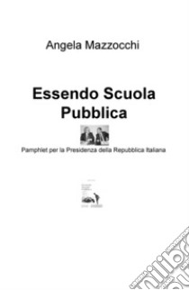 Essendo scuola pubblica. Pamphlet per la Presidenza della Repubblica Italiana libro di Mazzocchi Angela