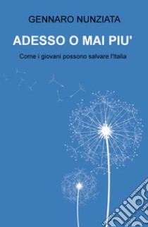 Adesso o mai più. Come i giovani possono salvare l'Italia libro di Nunziata Gennaro