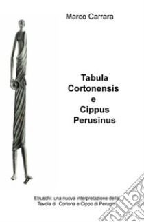 Tabula Cortonensis e Cippus Perusinus. Etruschi: una nuova interpretazione della Tavola di Cortona e Cippo di Perugia libro di Carrara Marco