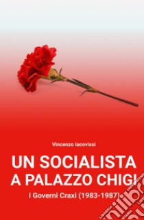 Un socialista a Palazzo Chigi. I governi Craxi (1983-1987) libro di Iacovissi Vincenzo