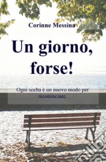 Un giorno, forse! Ogni giorno è un nuovo inizio per ricominciare libro di Messina Corinne