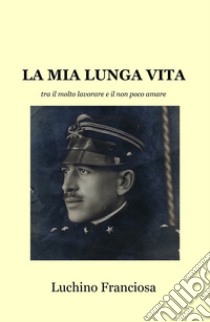 La mia lunga vita tra il molto lavorare e il non poco amare libro di Giordani Francesco