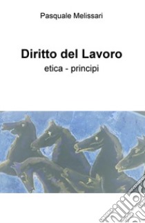 Diritto del lavoro. Etica - principi libro di Melissari Pasquale