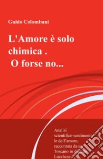 L'amore è solo chimica. O forse no.... Analisi scientifico-sentimentale dell'amore, raccontata da un Toscano in dialetto Lucchese libro di Colombani Guido