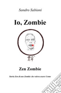 Io, Zombie. Zen Zombie. Storia zen di uno zombie che voleva essere uomo libro di Sabioni Sandro