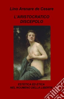 L'aristocratico discepolo. Estetica ed etica nel noumeno della libertà libro di Arenare Zullo Lino