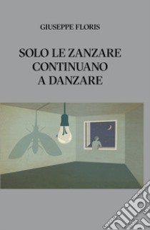 Solo le zanzare continuano a danzare libro di Floris Giuseppe