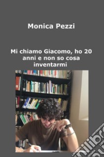 Mi chiamo Giacomo, ho 20 anni e non so cosa inventarmi. Poesie e vita di un ragazzo qualunque libro di Pezzi Monica