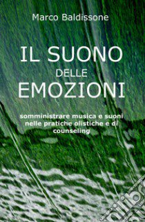 Il suono delle emozioni. Somministrare musica e suoni nelle pratiche olistiche e di counseling libro di Baldissone Marco