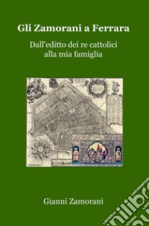 Gli Zamorani a Ferrara. Dall'editto dei re cattolici alla mia famiglia libro di Zamorani Gianni