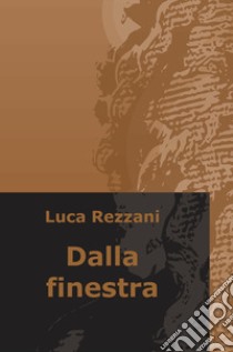 Dalla finestra libro di Rezzani Luca