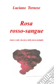 Rosarossosangue. Amore e odio: due facce della stessa medaglia libro di Tornese Luciano