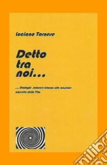 Detto tra noi... Dialoghi semiseri intorno alle massime amenità della vita libro di Tornese Luciano