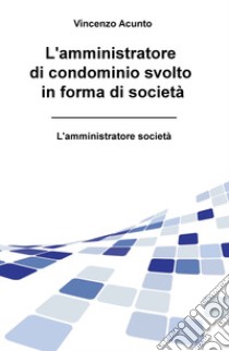 L'amministratore di condominio svolto in forma di società. L'amministratore società libro di Acunto Vincenzo