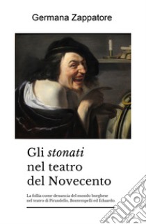 Gli stonati nel teatro del Novecento. La follia come denuncia del mondo borghese nel teatro di Pirandello, Bontempelli ed Eduardo libro di Zappatore Germana