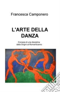 L'arte della danza. Vol. 1: Cronaca di una disciplina dalla origini al Romanticismo libro di Camponero Francesca