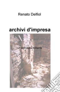 Archivi d'impresa. Un archivista militante libro di Delfiol Renato