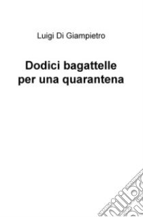 Dodici bagattelle per una quarantena libro di Di Giampietro Luigi