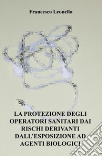 La protezione degli operatori sanitari dai rischi derivanti dall'esposizione ad agenti biologici libro di Leonello Francesco