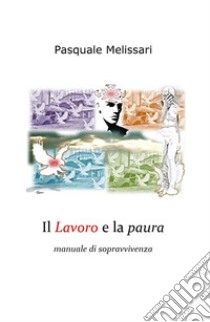 Il lavoro e la paura. Manuale di sopravvivenza libro di Melissari Pasquale