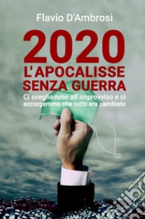 2020 L'apocalisse senza guerra. Ci svegliammo all'improvviso e ci accorgemmo che tutto era cambiato libro di D'Ambrosi Flavio