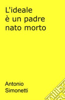 L'ideale è un padre nato morto libro di Simonetti Antonio