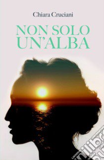 Non solo un'alba libro di Cruciani Chiara