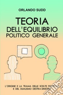 Teoria dell'equilibrio politico generale. L'origine e la trama delle scelte politiche e del dualismo destra-sinistra libro di Sudd Orlando