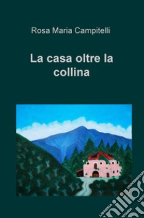 La casa oltre la collina libro di Campitelli Rosa Maria