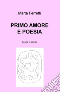 Primo amore e poesia. La vita in poesia libro di Ferretti Marta