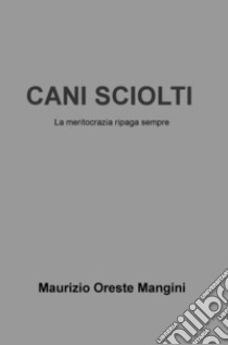 Cani sciolti. La meritocrazia ripaga sempre libro di Mangini Maurizio Oreste