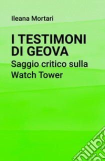 I Testimoni di Geova. Saggio critico sulla Watch Tower libro di Mortari Ileana