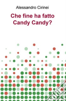 Che fine ha fatto Candy Candy? libro di Cirinei Alessandro