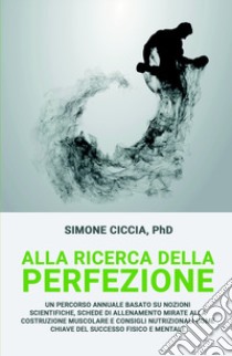 Alla ricerca della perfezione. Un percorso annuale basato su nozioni scientifiche, schede di allenamento mirate alla costruzione muscolare libro di Ciccia Simone