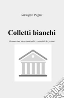 Colletti bianchi. Osservazioni intenzionali sulla criminalità dei potenti libro di Pegna Giuseppe