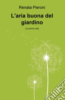 L'aria buona del giardino. (La prima vita) libro di Pieroni Renata