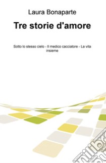 Tre storie d'amore: Sotto lo stesso cielo-Il medico cacciatore-La vita insieme libro di Bonaparte Laura