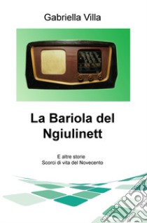 La Bariola del Ngiulinett. E altre storie. Scorci di vita del Novecento libro di Villa Gabriella