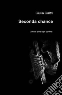 Seconda chance. Amore oltre ogni confine libro di Galati Giulia