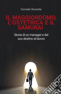 Il maggiordomo, l'ostetrica e il samurai. Storia di un manager e del suo destino al lavoro libro di Docente Corrado