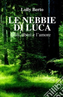 Le nebbie di Luca. Gli alberi e l'amore libro di Berto Lolly