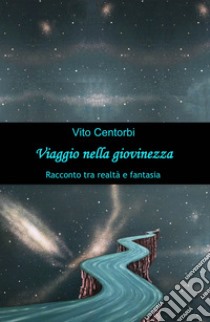 Viaggio nella giovinezza. Racconto tra realtà e fantasia libro di Centorbi Vito