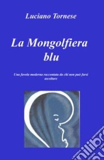 La mongolfiera blu. Una favola moderna raccontata da chi non può farsi ascoltare libro di Tornese Luciano